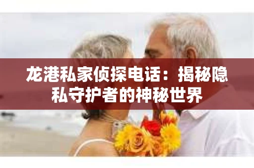 龙港私家侦探电话：揭秘隐私守护者的神秘世界