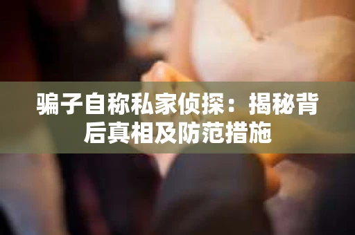 骗子自称私家侦探：揭秘背后真相及防范措施