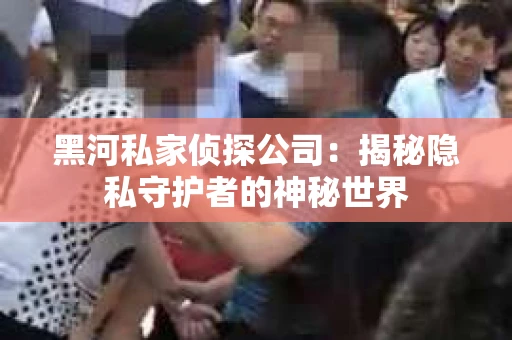 黑河私家侦探公司：揭秘隐私守护者的神秘世界