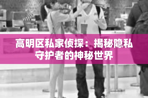 高明区私家侦探：揭秘隐私守护者的神秘世界
