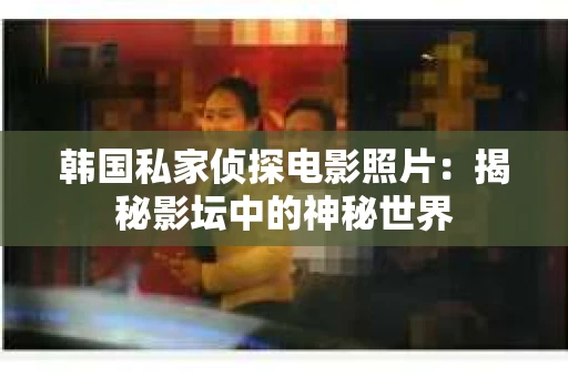 韩国私家侦探电影照片：揭秘影坛中的神秘世界
