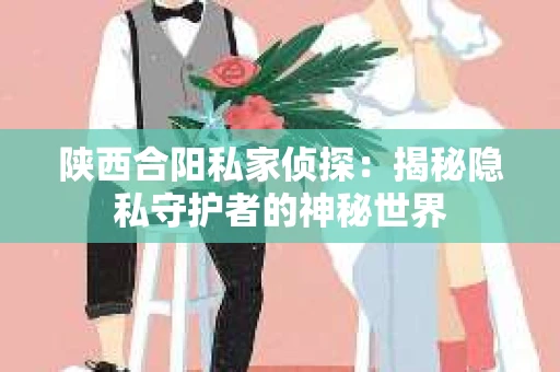 陕西合阳私家侦探：揭秘隐私守护者的神秘世界