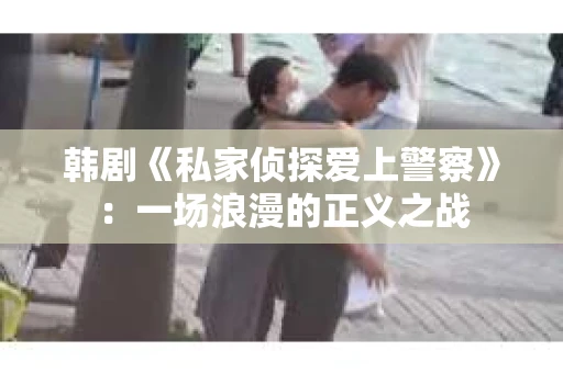 韩剧《私家侦探爱上警察》：一场浪漫的正义之战