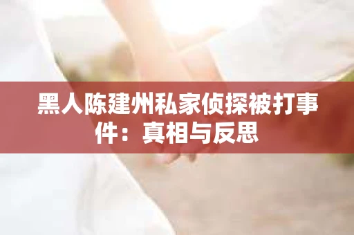 黑人陈建州私家侦探被打事件：真相与反思