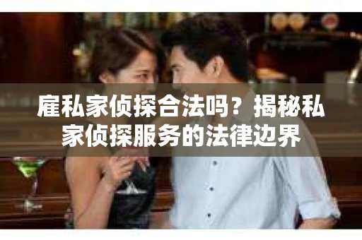 雇私家侦探合法吗？揭秘私家侦探服务的法律边界