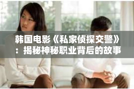 韩国电影《私家侦探交警》：揭秘神秘职业背后的故事