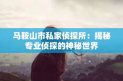 马鞍山市私家侦探所：揭秘专业侦探的神秘世界