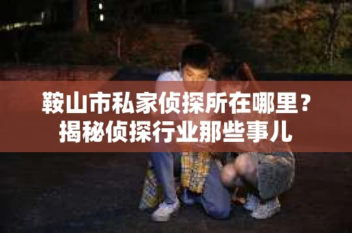 鞍山市私家侦探所在哪里？揭秘侦探行业那些事儿