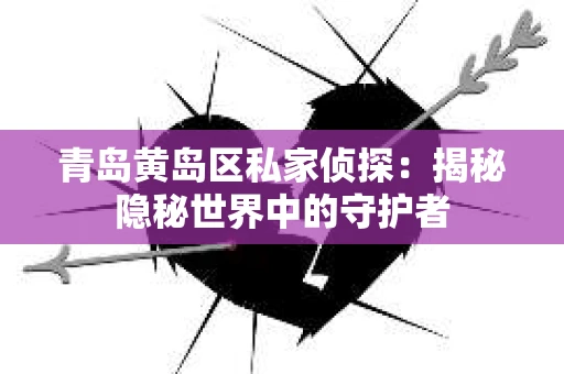 青岛黄岛区私家侦探：揭秘隐秘世界中的守护者