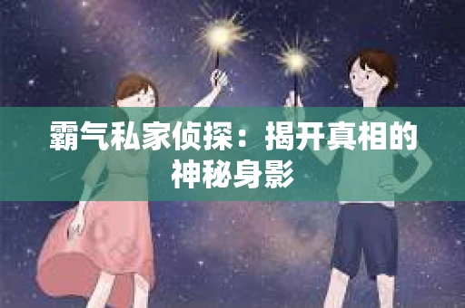 霸气私家侦探:揭开真相的神秘身影 霸气私家侦探:揭开真相的神秘身影