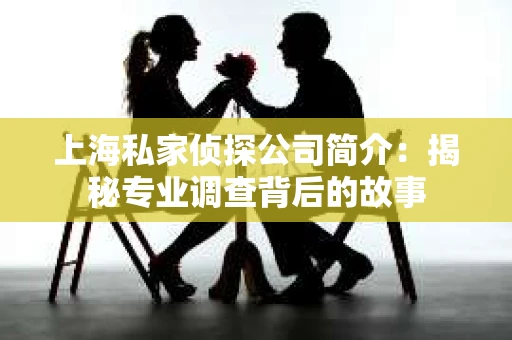 上海私家侦探公司简介：揭秘专业调查背后的故事