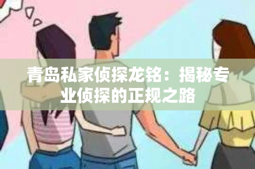 青岛私家侦探龙铭：揭秘专业侦探的正规之路