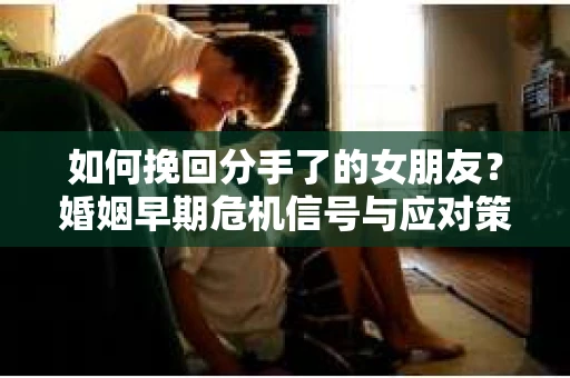 如何挽回分手了的女朋友？婚姻早期危机信号与应对策略