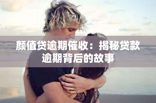 颜值贷逾期催收：揭秘贷款逾期背后的故事