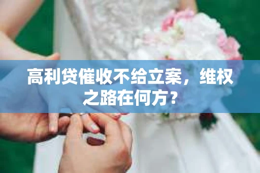 高利贷催收不给立案，维权之路在何方？