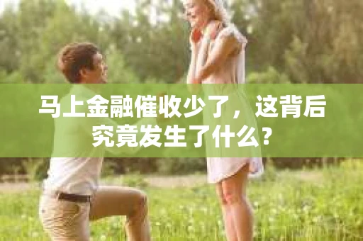 马上金融催收少了，这背后究竟发生了什么？