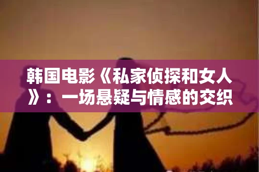 韩国电影《私家侦探和女人》：一场悬疑与情感的交织之旅
