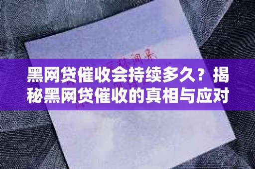 黑网贷催收会持续多久？揭秘黑网贷催收的真相与应对策略
