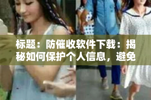 标题：防催收软件下载：揭秘如何保护个人信息，避免骚扰电话