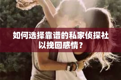 如何选择靠谱的私家侦探社以挽回感情？