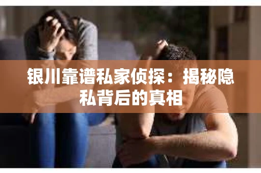 银川靠谱私家侦探：揭秘隐私背后的真相