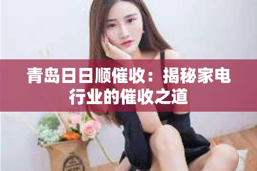 青岛日日顺催收：揭秘家电行业的催收之道