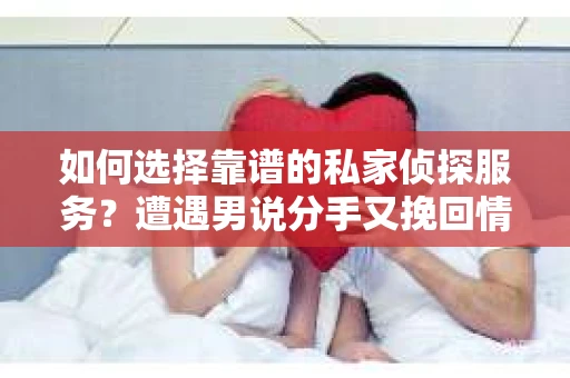 如何选择靠谱的私家侦探服务?遭遇男说分手又挽回情况怎么办? 如何选择靠谱的私家侦探服务?遭遇男说分手又挽回情况怎么办?