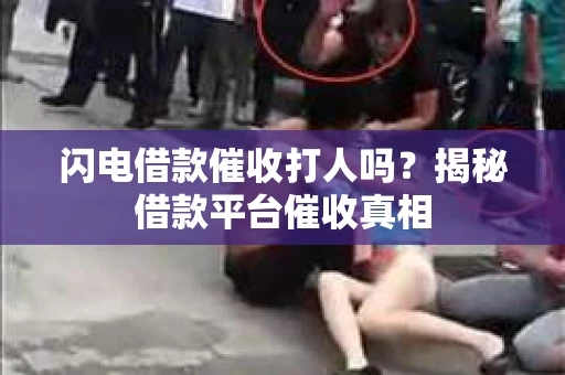 闪电借款催收打人吗？揭秘借款平台催收真相
