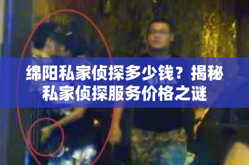 绵阳私家侦探多少钱？揭秘私家侦探服务价格之谜