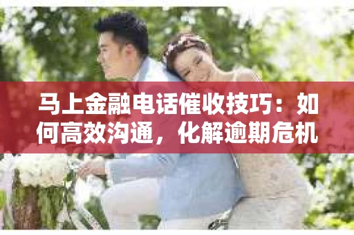 马上金融电话催收技巧：如何高效沟通，化解逾期危机