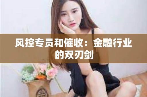 风控专员和催收：金融行业的双刃剑