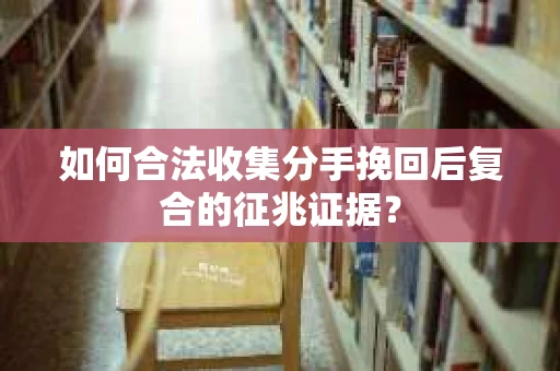 如何合法收集分手挽回后复合的征兆证据? 如何合法收集分手挽回后复合的征兆证据?