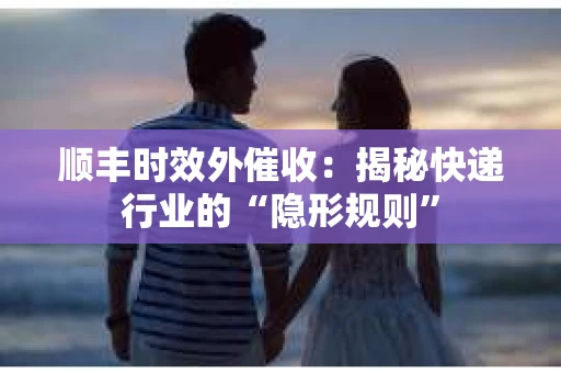 顺丰时效外催收：揭秘快递行业的“隐形规则”