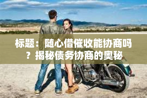 标题：随心借催收能协商吗？揭秘债务协商的奥秘