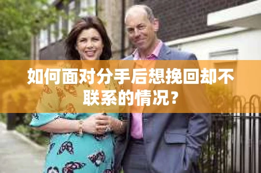 如何面对分手后想挽回却不联系的情况？