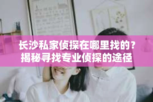 长沙私家侦探在哪里找的？揭秘寻找专业侦探的途径