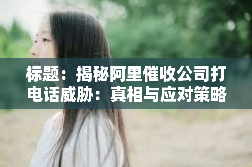 标题：揭秘阿里催收公司打电话威胁：真相与应对策略