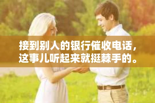 接到别人的银行催收电话，这事儿听起来就挺棘手的。我最近就遇到了这样的事情，所以想和大家聊聊这个话题。首先，你得明白，银行催收电话并不是什么新鲜事儿，但面对这样的电话，我们该如何应对呢？下面，我就从自己的经历出发，和大家分享一下我的看法。