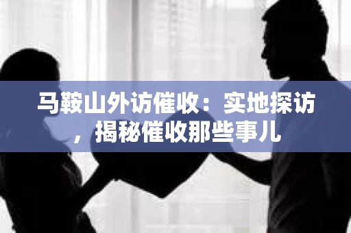 马鞍山外访催收：实地探访，揭秘催收那些事儿