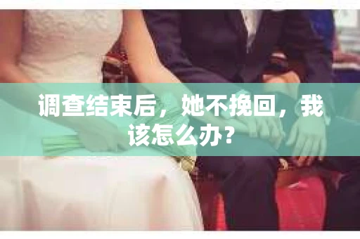 调查结束后，她不挽回，我该怎么办？