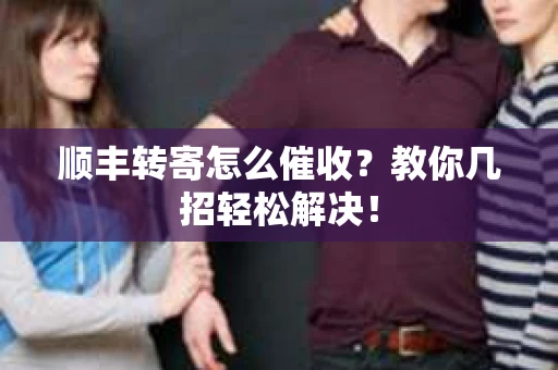 顺丰转寄怎么催收？教你几招轻松解决！