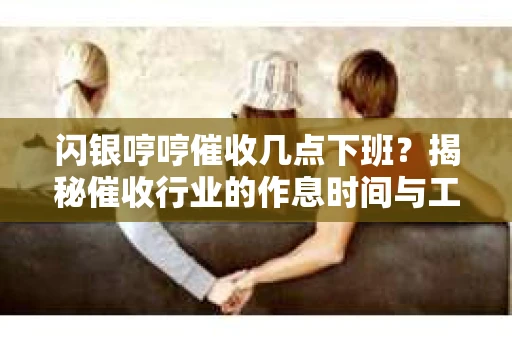 闪银哼哼催收几点下班？揭秘催收行业的作息时间与工作状态