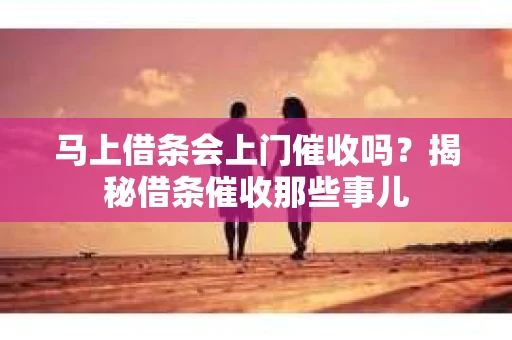 马上借条会上门催收吗？揭秘借条催收那些事儿