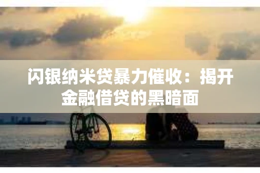 闪银纳米贷暴力催收：揭开金融借贷的黑暗面