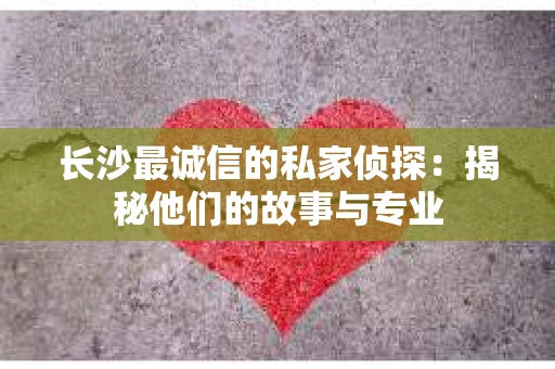 长沙最诚信的私家侦探：揭秘他们的故事与专业