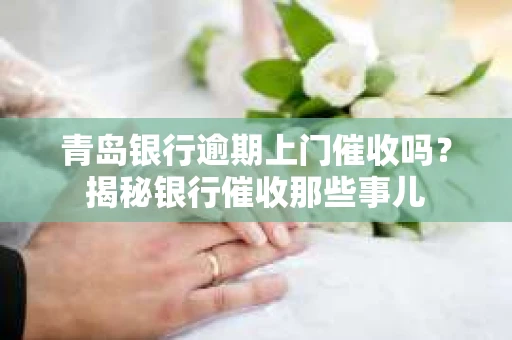 青岛银行逾期上门催收吗？揭秘银行催收那些事儿