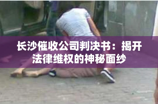 长沙催收公司判决书：揭开法律维权的神秘面纱