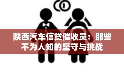 陕西汽车信贷催收员：那些不为人知的坚守与挑战