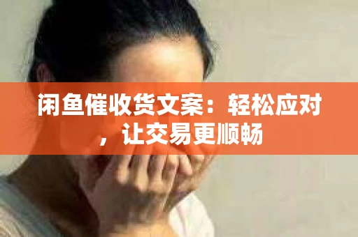闲鱼催收货文案：轻松应对，让交易更顺畅