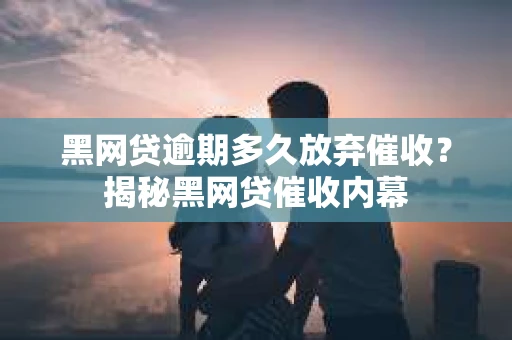 黑网贷逾期多久放弃催收？揭秘黑网贷催收内幕